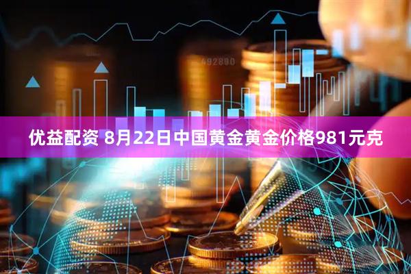 优益配资 8月22日中国黄金黄金价格981元克