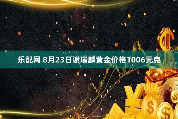 乐配网 8月23日谢瑞麟黄金价格1006元克
