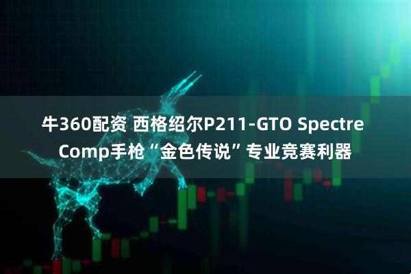 牛360配资 西格绍尔P211-GTO Spectre Comp手枪“金色传说”专业竞赛利器