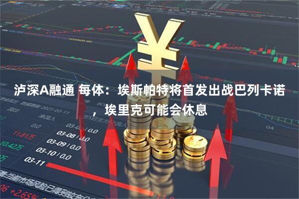 泸深A融通 每体：埃斯帕特将首发出战巴列卡诺，埃里克可能会休息