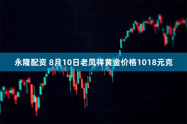 永隆配资 8月10日老凤祥黄金价格1018元克