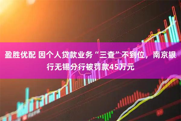 盈胜优配 因个人贷款业务“三查”不到位，南京银行无锡分行被罚款45万元