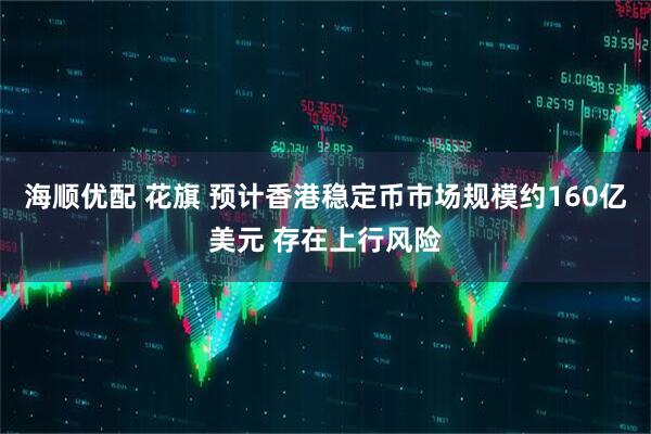 海顺优配 花旗 预计香港稳定币市场规模约160亿美元 存在上行风险