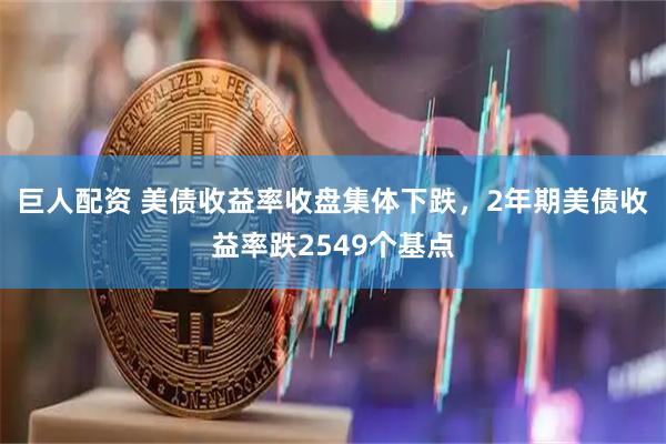巨人配资 美债收益率收盘集体下跌，2年期美债收益率跌2549个基点