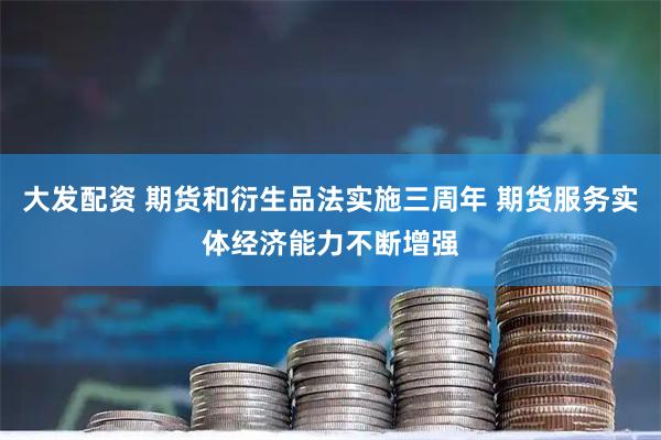 大发配资 期货和衍生品法实施三周年 期货服务实体经济能力不断增强