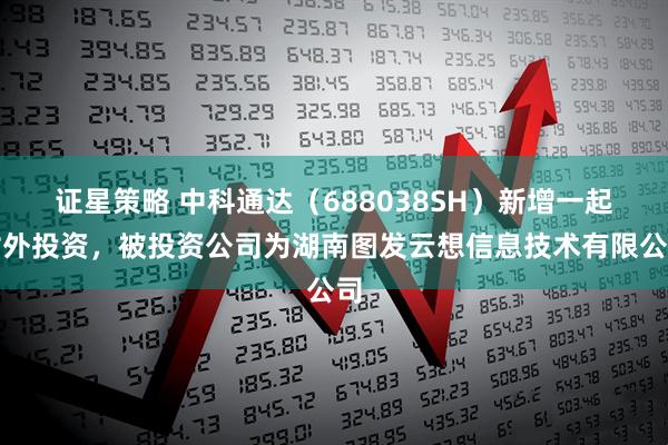 证星策略 中科通达（688038SH）新增一起对外投资，被投资公司为湖南图发云想信息技术有限公司