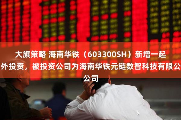 大旗策略 海南华铁（603300SH）新增一起对外投资，被投资公司为海南华铁元链数智科技有限公司