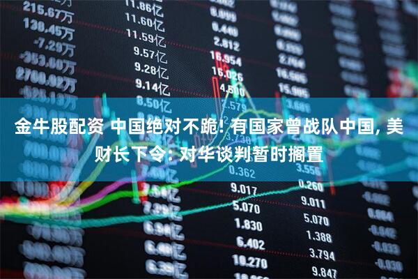 金牛股配资 中国绝对不跪! 有国家曾战队中国, 美财长下令: 对华谈判暂时搁置