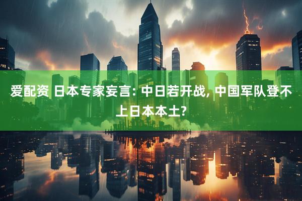 爱配资 日本专家妄言: 中日若开战, 中国军队登不上日本本土?