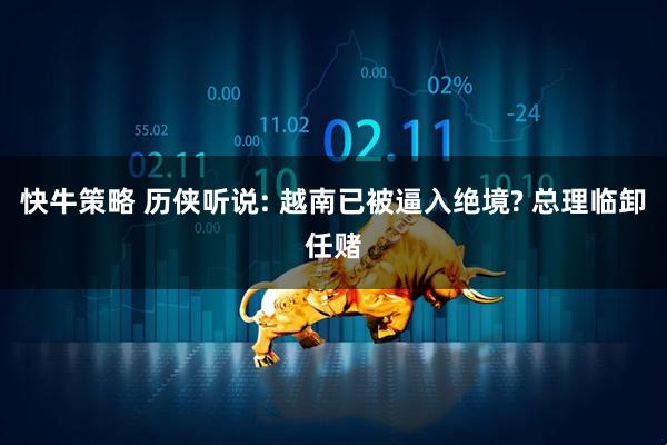 快牛策略 历侠听说: 越南已被逼入绝境? 总理临卸任赌