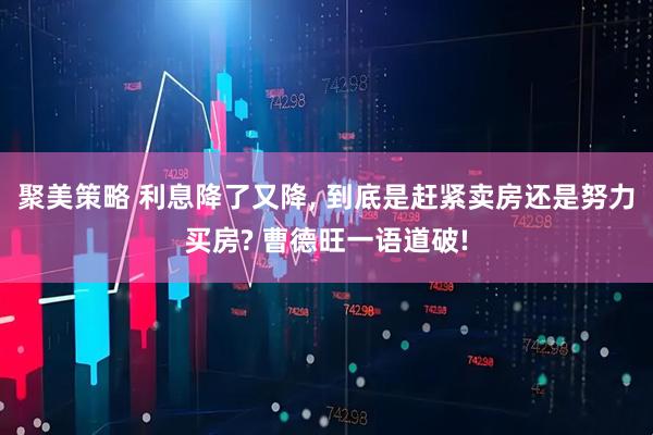 聚美策略 利息降了又降, 到底是赶紧卖房还是努力买房? 曹德旺一语道破!
