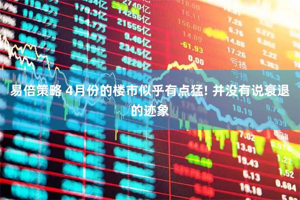 易倍策略 4月份的楼市似乎有点猛! 并没有说衰退的迹象