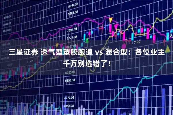 三星证券 透气型塑胶跑道 vs 混合型：各位业主千万别选错了！