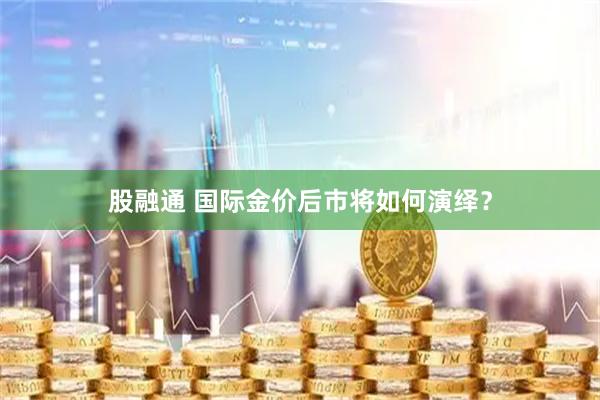 股融通 国际金价后市将如何演绎？