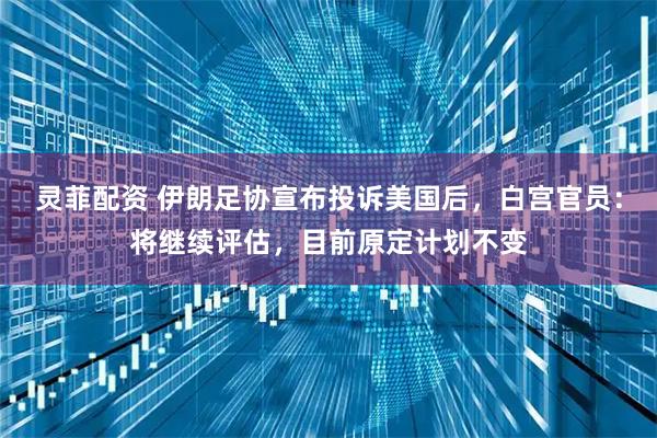 灵菲配资 伊朗足协宣布投诉美国后，白宫官员：将继续评估，目前原定计划不变