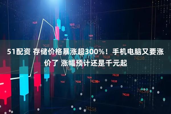 51配资 存储价格暴涨超300%！手机电脑又要涨价了 涨幅预计还是千元起