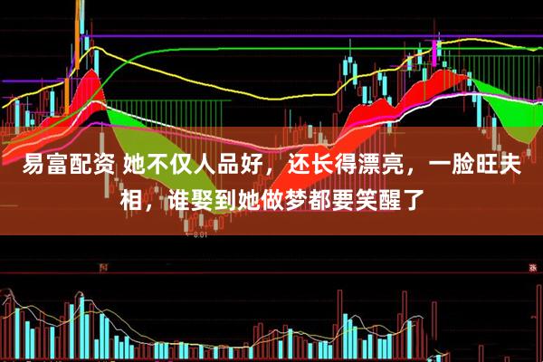 易富配资 她不仅人品好，还长得漂亮，一脸旺夫相，谁娶到她做梦都要笑醒了