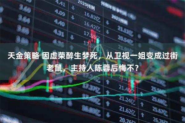 天金策略 因虚荣醉生梦死，从卫视一姐变成过街老鼠，主持人陈蓉后悔不？