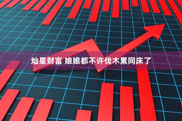 灿星财富 娘娘都不许伐木累同床了