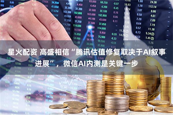 星火配资 高盛相信“腾讯估值修复取决于AI叙事进展”，微信AI内测是关键一步