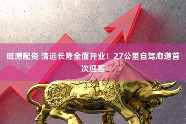 旺源配资 清远长隆全面开业！27公里自驾廊道首次迎客