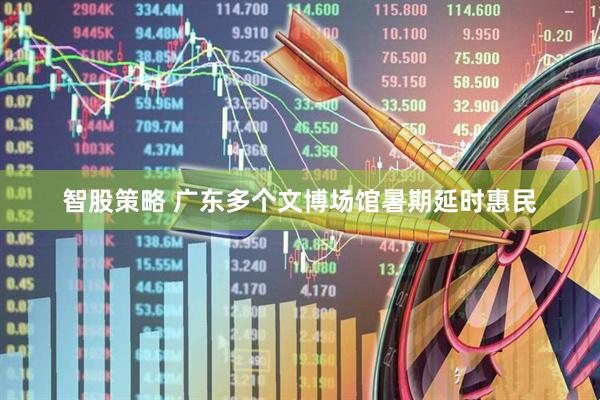智股策略 广东多个文博场馆暑期延时惠民