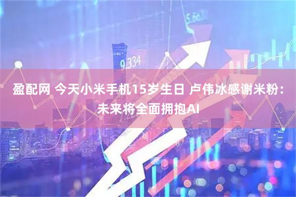 盈配网 今天小米手机15岁生日 卢伟冰感谢米粉：未来将全面拥抱AI
