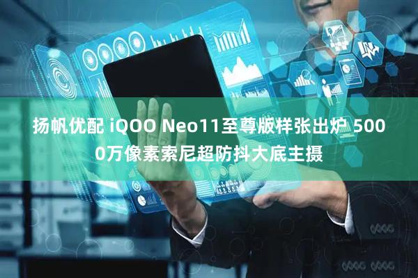 扬帆优配 iQOO Neo11至尊版样张出炉 5000万像素索尼超防抖大底主摄