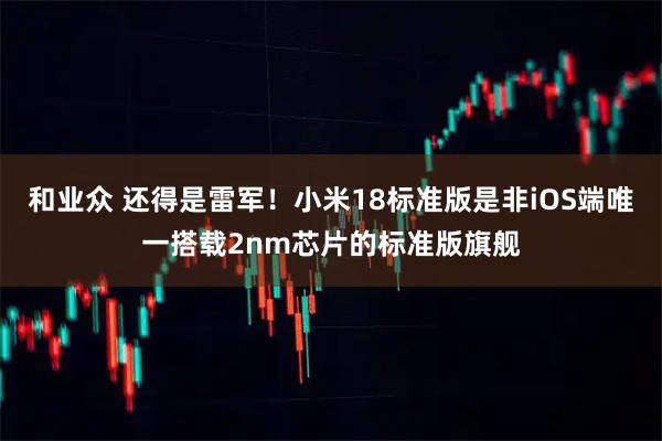 和业众 还得是雷军！小米18标准版是非iOS端唯一搭载2nm芯片的标准版旗舰